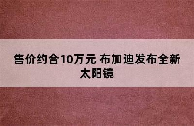 售价约合10万元 布加迪发布全新太阳镜